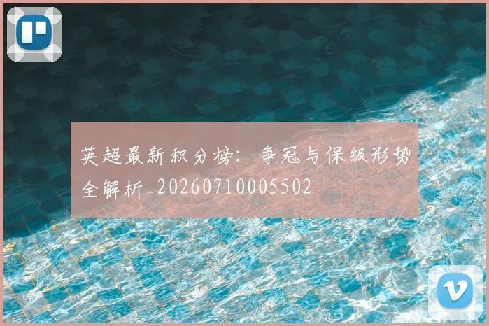 英超最新积分榜：争冠与保级形势全解析_20260710005502