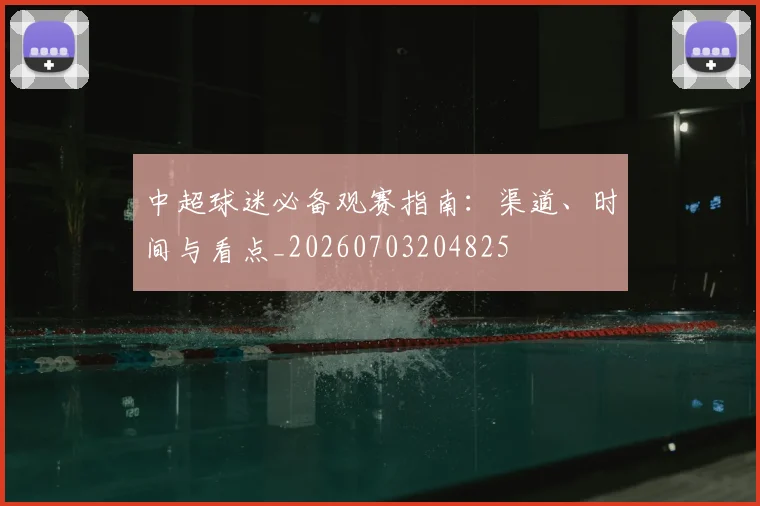 中超球迷必备观赛指南:渠道、时间与看点_20260703204825