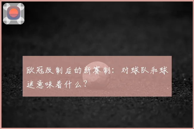 欧冠改制后的新赛制:对球队和球迷意味着什么?