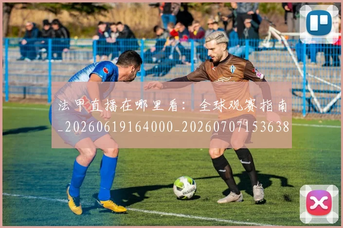 法甲直播在哪里看:全球观赛指南_20260619164000_20260707153638