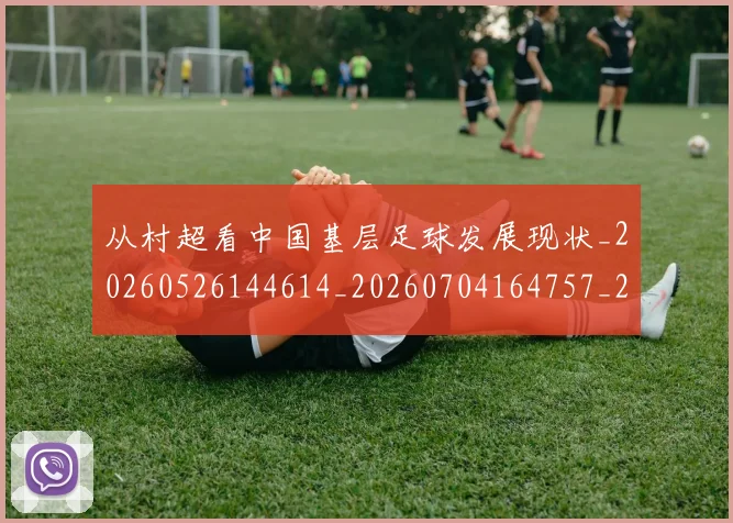 从村超看中国基层足球发展现状_20260526144614_20260704164757_20260718001433