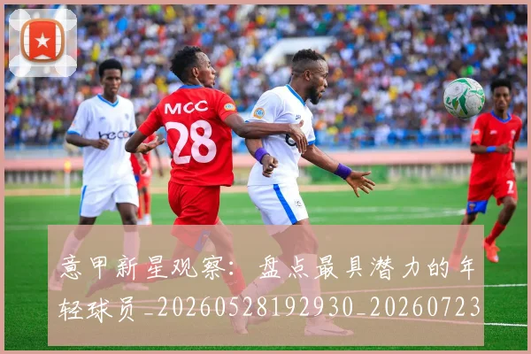 意甲新星观察：盘点最具潜力的年轻球员_20260528192930_20260723175513