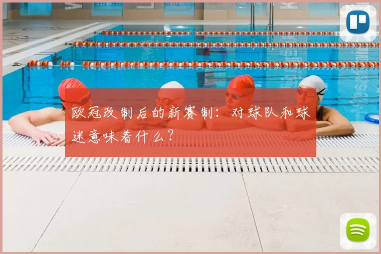 欧冠改制后的新赛制：对球队和球迷意味着什么？