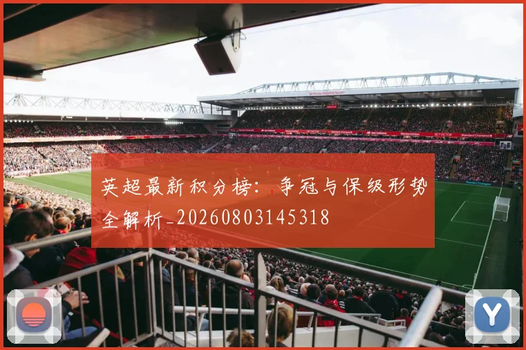 英超最新积分榜：争冠与保级形势全解析_20260803145318