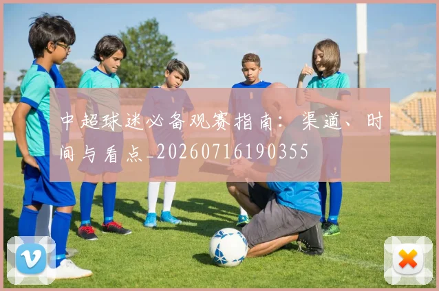 中超球迷必备观赛指南:渠道、时间与看点_20260716190355