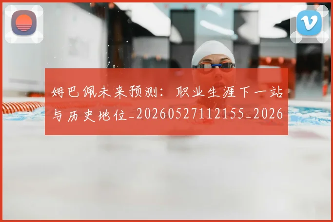 姆巴佩未来预测:职业生涯下一站与历史地位_20260527112155_20260703231834_20260720185938