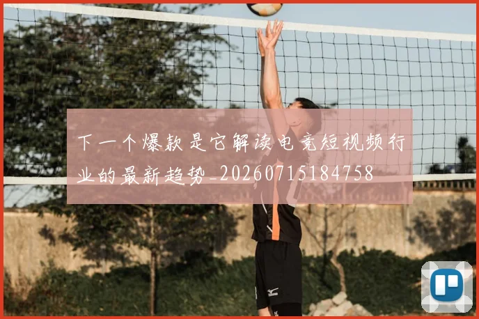 下一个爆款是它解读电竞短视频行业的最新趋势_20260715184758