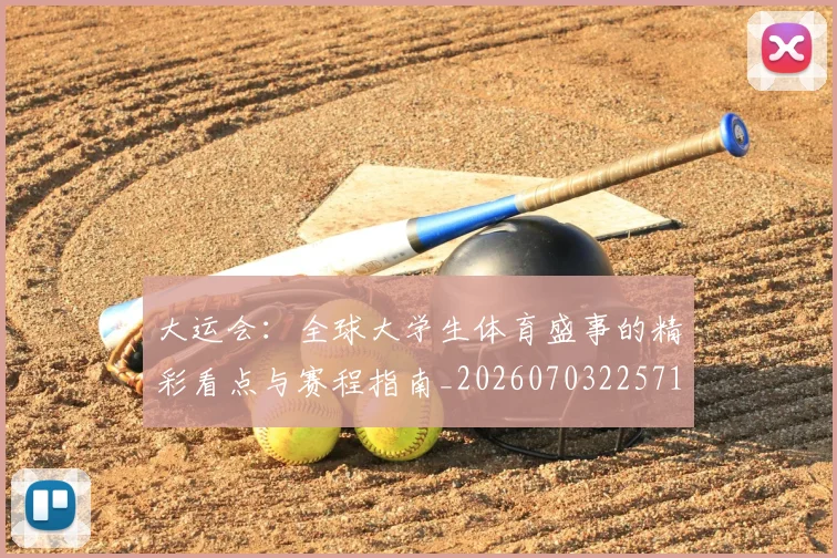 大运会：全球大学生体育盛事的精彩看点与赛程指南_20260703225714