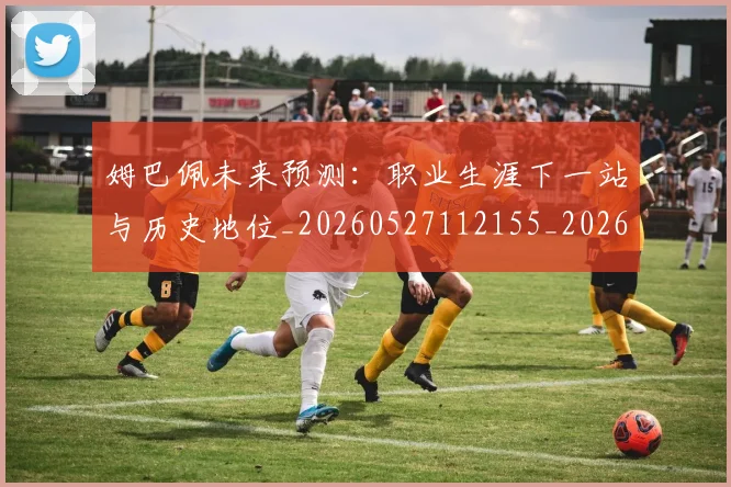 姆巴佩未来预测：职业生涯下一站与历史地位_20260527112155_20260703231834_20260720185938