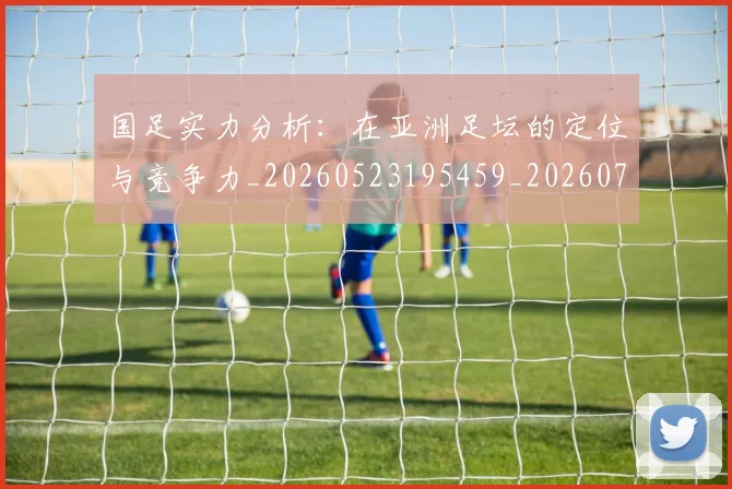 国足实力分析：在亚洲足坛的定位与竞争力_20260523195459_20260703223429