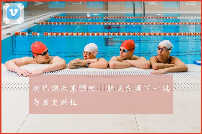 姆巴佩未来预测:职业生涯下一站与历史地位