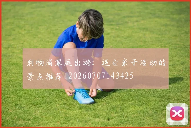 利物浦家庭出游:适合亲子活动的景点推荐_20260707143425
