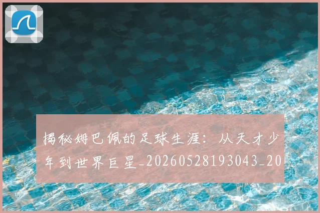 揭秘姆巴佩的足球生涯:从天才少年到世界巨星_20260528193043_20260707015807_20260723184150