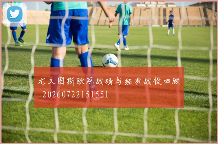 尤文图斯欧冠战绩与经典战役回顾_20260722151551