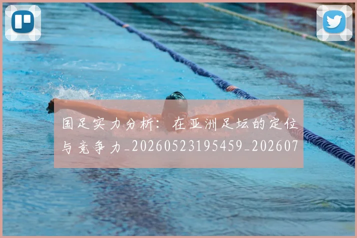 国足实力分析:在亚洲足坛的定位与竞争力_20260523195459_20260703223429_20260719163019
