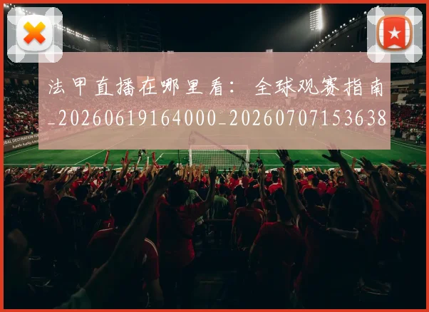法甲直播在哪里看：全球观赛指南_20260619164000_20260707153638
