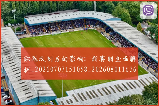 欧冠改制后的影响：新赛制全面解析_20260707151058_20260801163641