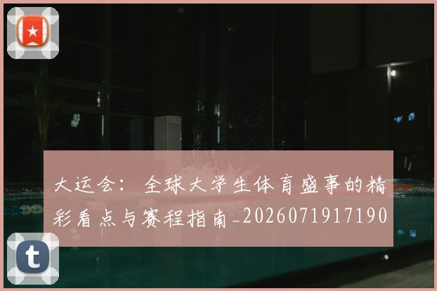 大运会：全球大学生体育盛事的精彩看点与赛程指南_20260719171909
