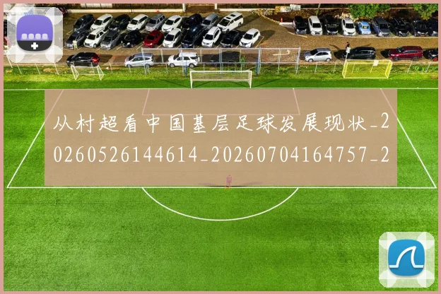 从村超看中国基层足球发展现状_20260526144614_20260704164757_20260718001433