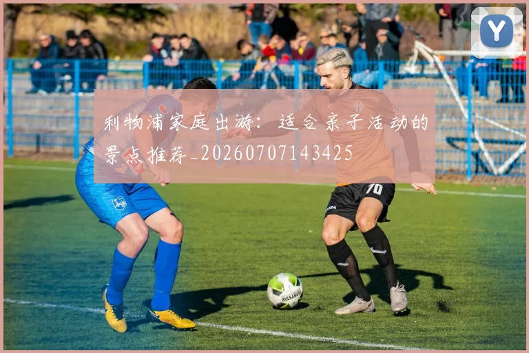 利物浦家庭出游:适合亲子活动的景点推荐_20260707143425