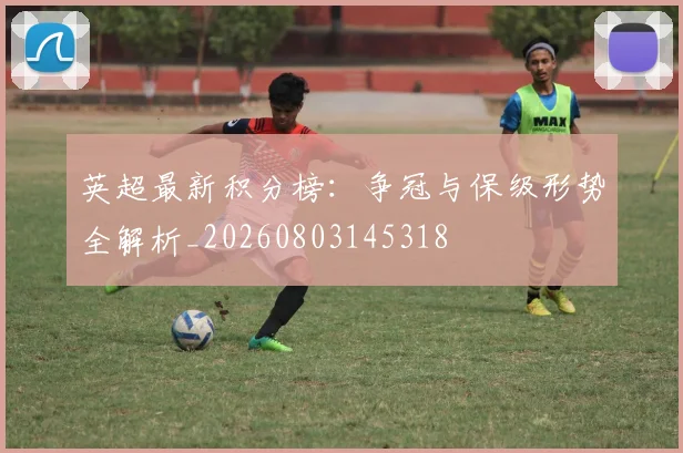 英超最新积分榜:争冠与保级形势全解析_20260803145318