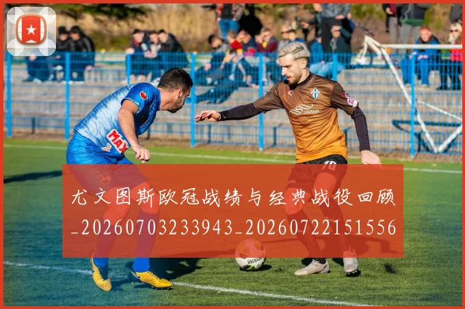 尤文图斯欧冠战绩与经典战役回顾_20260703233943_20260722151556