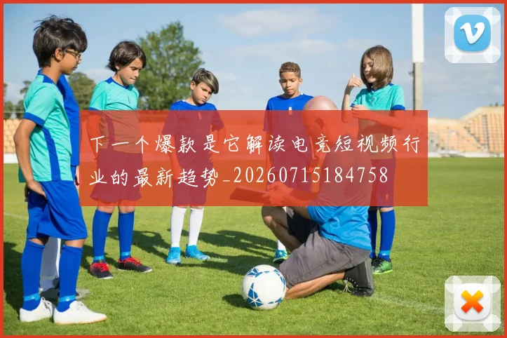 下一个爆款是它解读电竞短视频行业的最新趋势_20260715184758