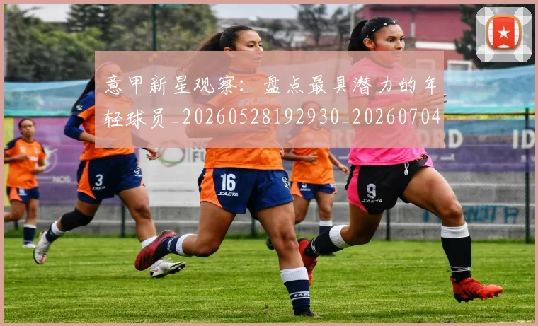 意甲新星观察:盘点最具潜力的年轻球员_20260528192930_20260704175108_20260723175515