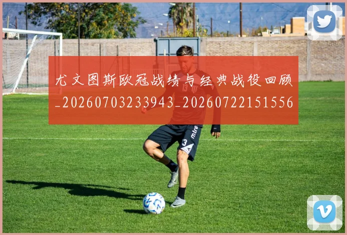 尤文图斯欧冠战绩与经典战役回顾_20260703233943_20260722151556