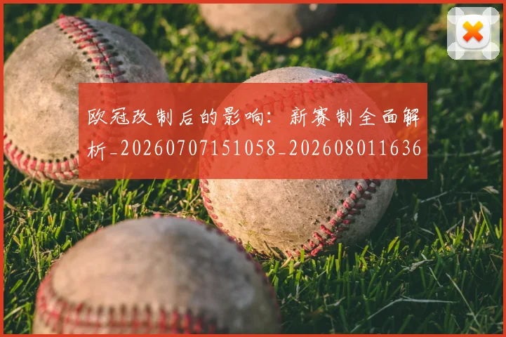 欧冠改制后的影响:新赛制全面解析_20260707151058_20260801163641